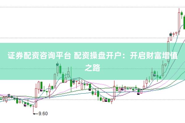 证券配资咨询平台 配资操盘开户：开启财富增值之路