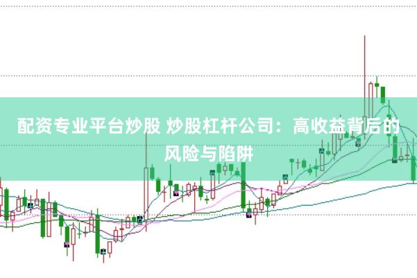 配资专业平台炒股 炒股杠杆公司：高收益背后的风险与陷阱