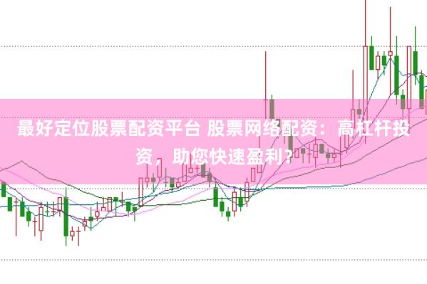 最好定位股票配资平台 股票网络配资：高杠杆投资，助您快速盈利？