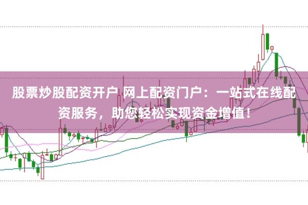 股票炒股配资开户 网上配资门户：一站式在线配资服务，助您轻松实现资金增值！
