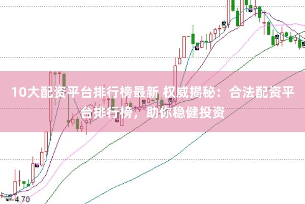 10大配资平台排行榜最新 权威揭秘：合法配资平台排行榜，助你稳健投资