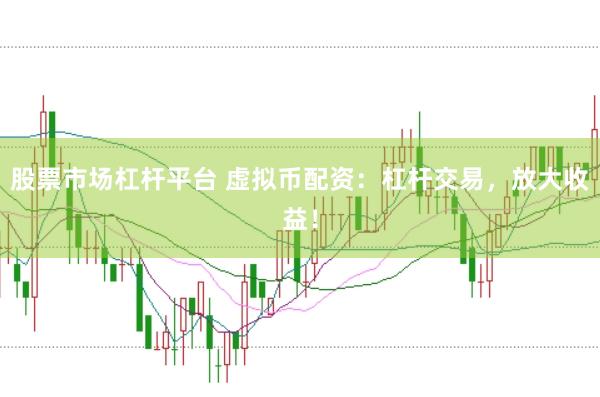 股票市场杠杆平台 虚拟币配资：杠杆交易，放大收益！