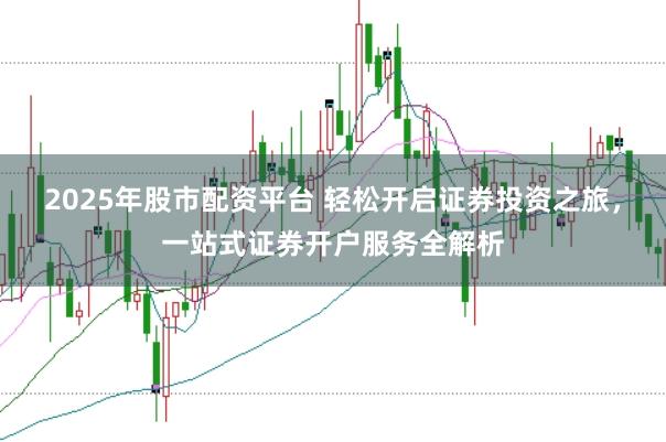 2025年股市配资平台 轻松开启证券投资之旅，一站式证券开户服务全解析