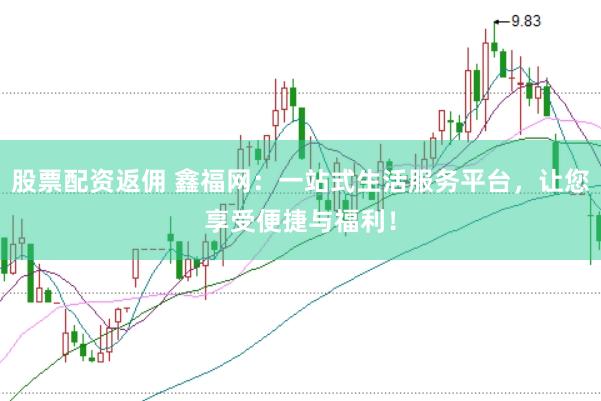 股票配资返佣 鑫福网：一站式生活服务平台，让您享受便捷与福利！