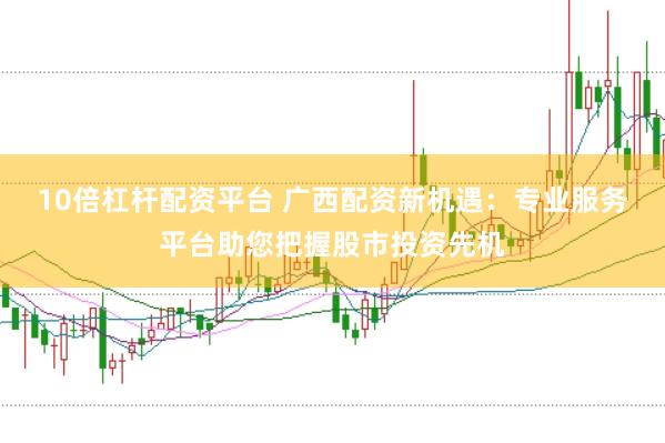 10倍杠杆配资平台 广西配资新机遇：专业服务平台助您把握股市投资先机