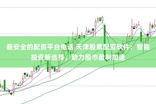 最安全的配资平台电话 天津股票配资软件：智能投资新选择，助力股市盈利加速