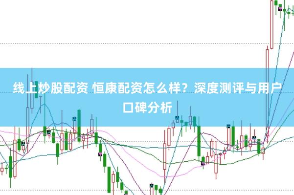 线上炒股配资 恒康配资怎么样？深度测评与用户口碑分析