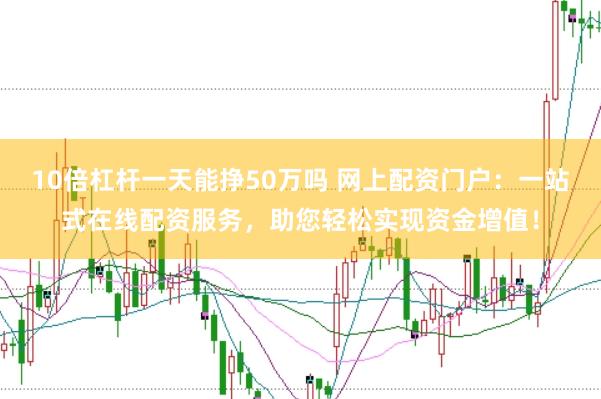 10倍杠杆一天能挣50万吗 网上配资门户：一站式在线配资服务，助您轻松实现资金增值！