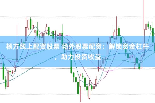 杨方线上配资股票 场外股票配资：解锁资金杠杆，助力投资收益