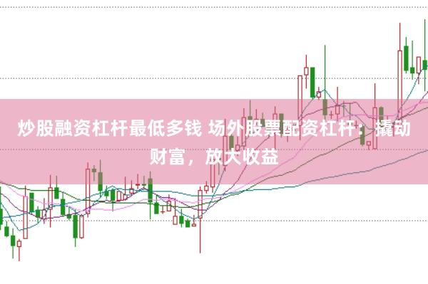 炒股融资杠杆最低多钱 场外股票配资杠杆：撬动财富，放大收益