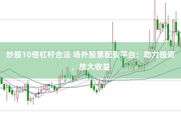 炒股10倍杠杆合法 场外股票配资平台：助力投资，放大收益
