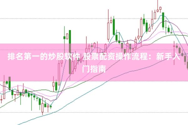 排名第一的炒股软件 股票配资操作流程：新手入门指南