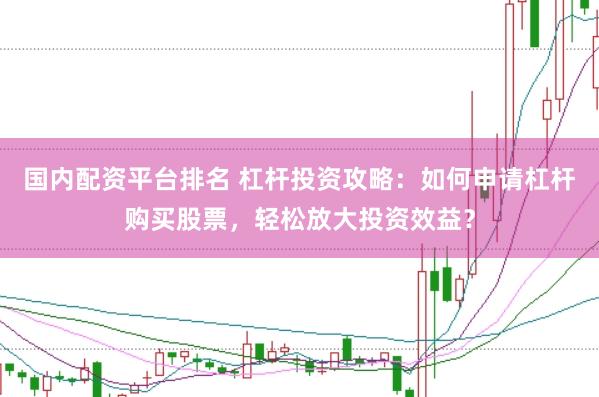 国内配资平台排名 杠杆投资攻略：如何申请杠杆购买股票，轻松放大投资效益？