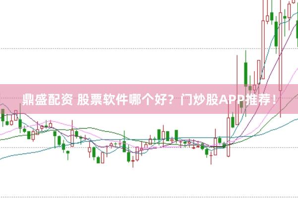 鼎盛配资 股票软件哪个好？门炒股APP推荐！