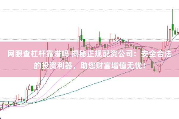 网眼查杠杆靠谱吗 揭秘正规配资公司：安全合法的投资利器，助您财富增值无忧！