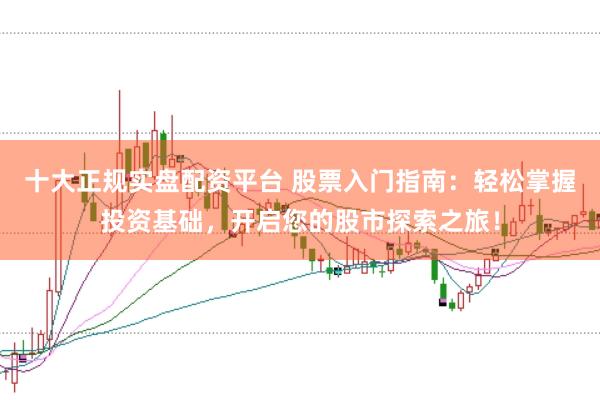 十大正规实盘配资平台 股票入门指南：轻松掌握投资基础，开启您的股市探索之旅！