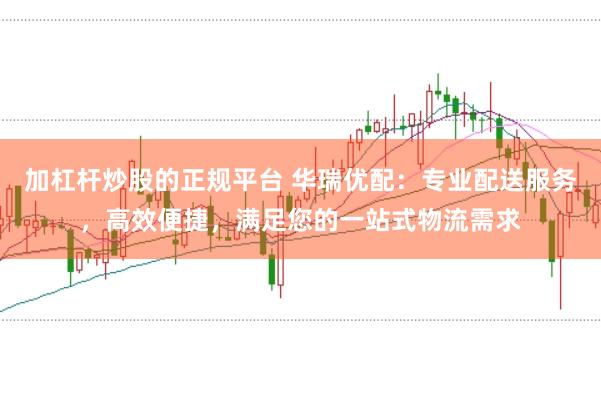 加杠杆炒股的正规平台 华瑞优配：专业配送服务，高效便捷，满足您的一站式物流需求