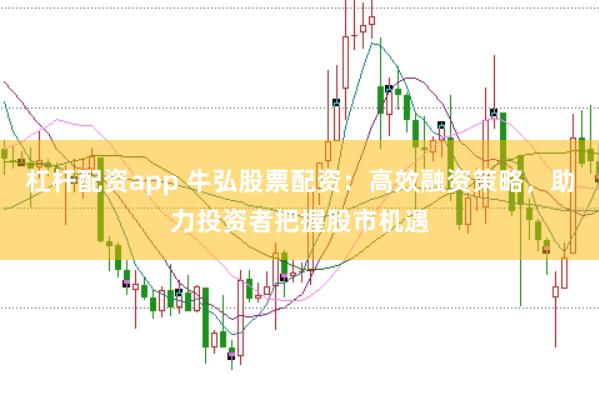 杠杆配资app 牛弘股票配资：高效融资策略，助力投资者把握股市机遇