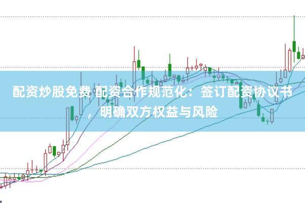 配资炒股免费 配资合作规范化：签订配资协议书，明确双方权益与风险