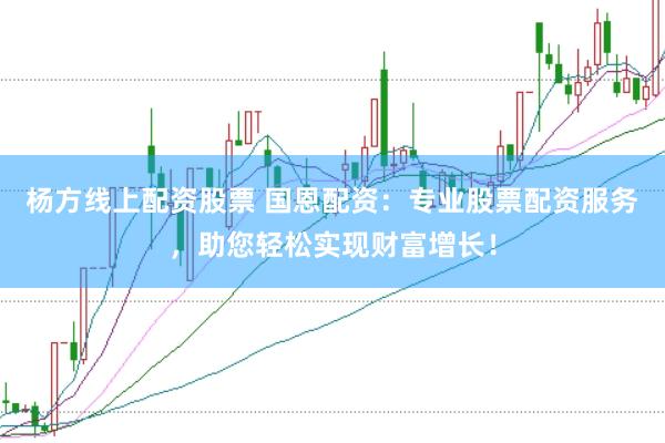 杨方线上配资股票 国恩配资：专业股票配资服务，助您轻松实现财富增长！