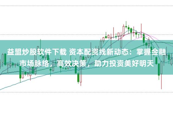 益盟炒股软件下载 资本配资线新动态：掌握金融市场脉络，高效决策，助力投资美好明天