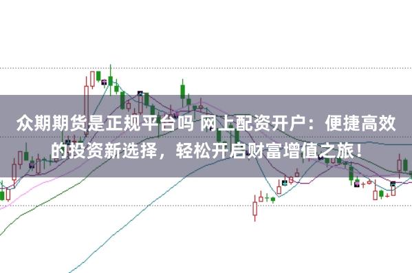 众期期货是正规平台吗 网上配资开户：便捷高效的投资新选择，轻松开启财富增值之旅！
