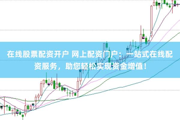 在线股票配资开户 网上配资门户：一站式在线配资服务，助您轻松实现资金增值！