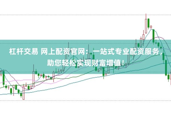 杠杆交易 网上配资官网：一站式专业配资服务，助您轻松实现财富增值！
