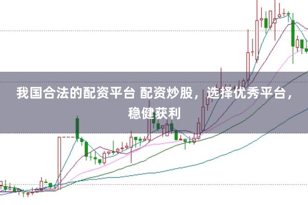 我国合法的配资平台 配资炒股，选择优秀平台，稳健获利