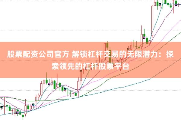股票配资公司官方 解锁杠杆交易的无限潜力：探索领先的杠杆股票平台