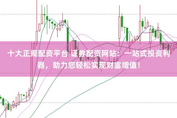 十大正规配资平台 证券配资网站：一站式投资利器，助力您轻松实现财富增值！