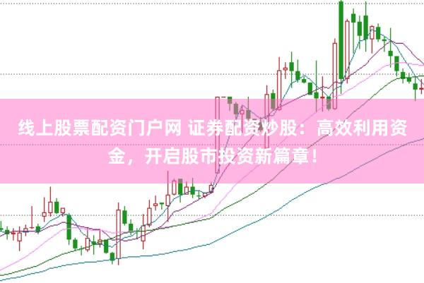 线上股票配资门户网 证券配资炒股：高效利用资金，开启股市投资新篇章！