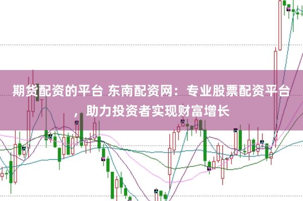 期货配资的平台 东南配资网：专业股票配资平台，助力投资者实现财富增长