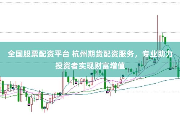 全国股票配资平台 杭州期货配资服务，专业助力投资者实现财富增值