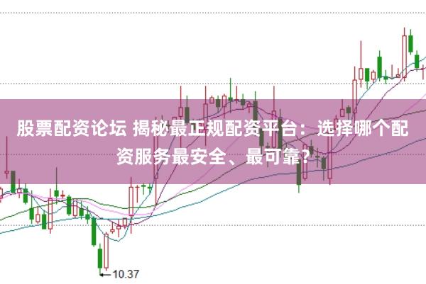 股票配资论坛 揭秘最正规配资平台：选择哪个配资服务最安全、最可靠？
