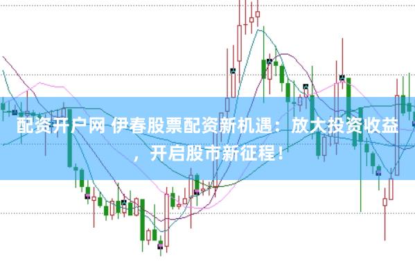 配资开户网 伊春股票配资新机遇：放大投资收益，开启股市新征程！