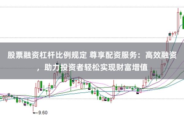 股票融资杠杆比例规定 尊享配资服务：高效融资，助力投资者轻松实现财富增值