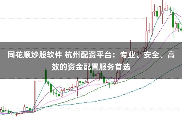 同花顺炒股软件 杭州配资平台：专业、安全、高效的资金配置服务首选