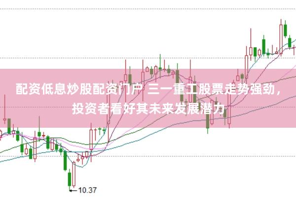 配资低息炒股配资门户 三一重工股票走势强劲，投资者看好其未来发展潜力