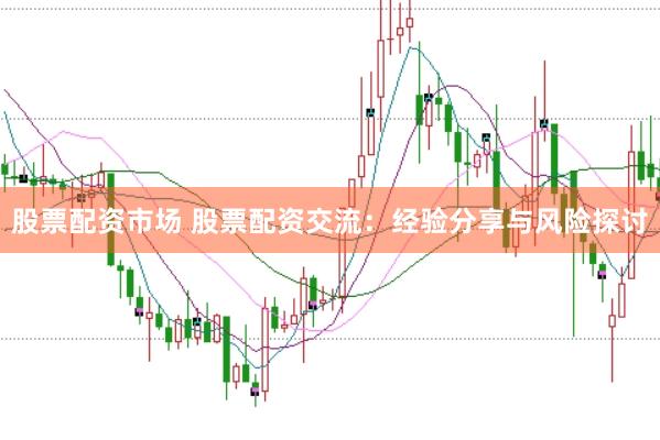 股票配资市场 股票配资交流：经验分享与风险探讨