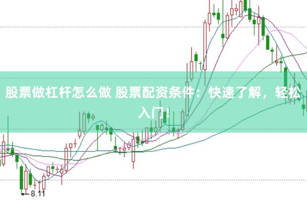 股票做杠杆怎么做 股票配资条件：快速了解，轻松入门！