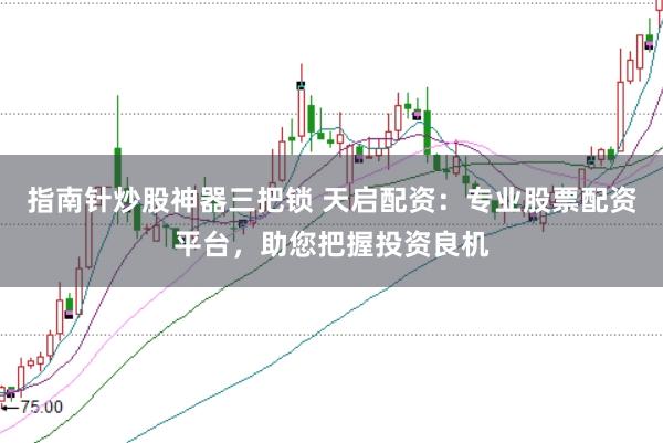 指南针炒股神器三把锁 天启配资：专业股票配资平台，助您把握投资良机