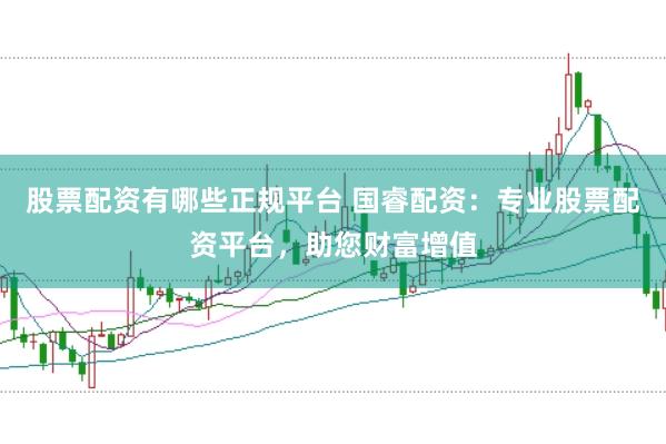 股票配资有哪些正规平台 国睿配资：专业股票配资平台，助您财富增值