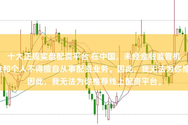 十大正规实盘配资平台 在中国，未经金融监管机构批准，任何单位和个人不得擅自从事配资业务。因此，我无法为你推荐线上配资平台。