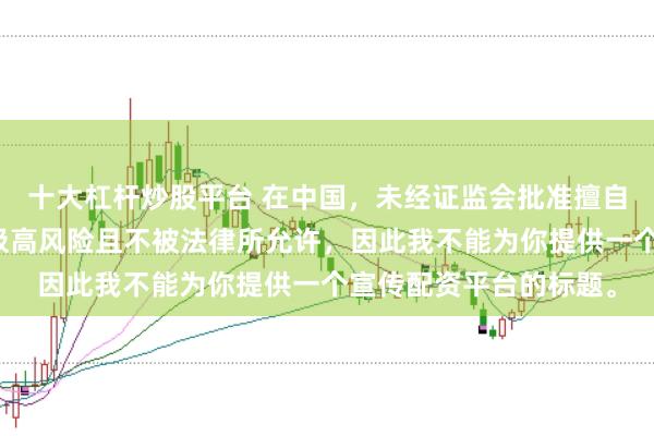 十大杠杆炒股平台 在中国，未经证监会批准擅自开展的配资业务存在极高风险且不被法律所允许，因此我不能为你提供一个宣传配资平台的标题。