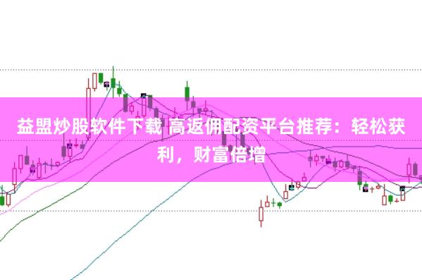 益盟炒股软件下载 高返佣配资平台推荐：轻松获利，财富倍增