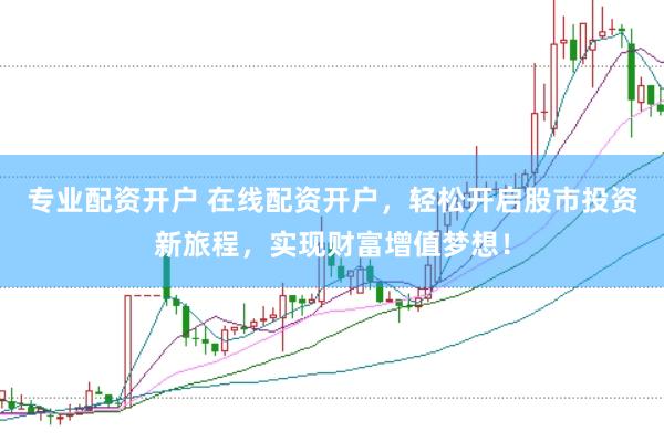 专业配资开户 在线配资开户，轻松开启股市投资新旅程，实现财富增值梦想！