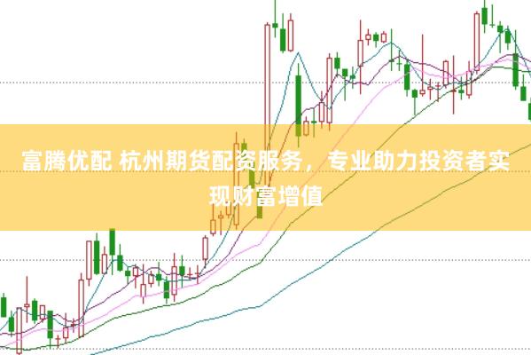 富腾优配 杭州期货配资服务，专业助力投资者实现财富增值