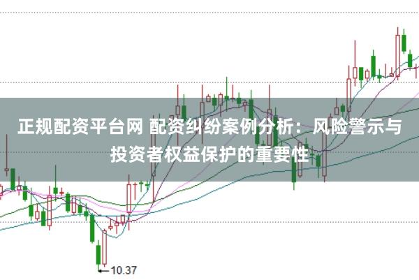 正规配资平台网 配资纠纷案例分析：风险警示与投资者权益保护的重要性