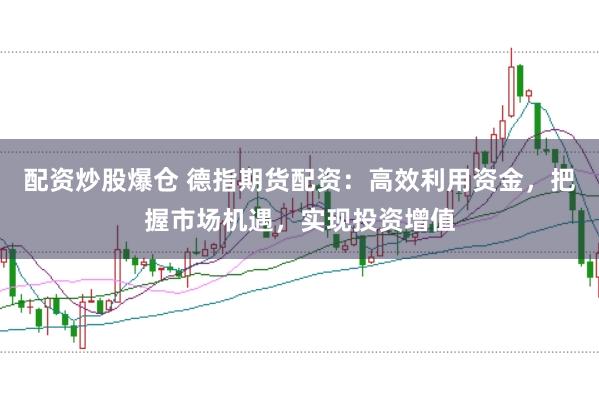 配资炒股爆仓 德指期货配资：高效利用资金，把握市场机遇，实现投资增值